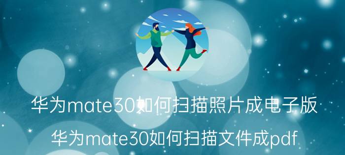 华为mate30如何扫描照片成电子版 华为mate30如何扫描文件成pdf？